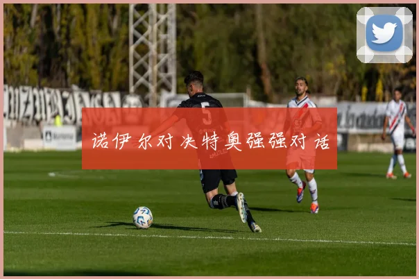 诺伊尔对决特奥强强对话
