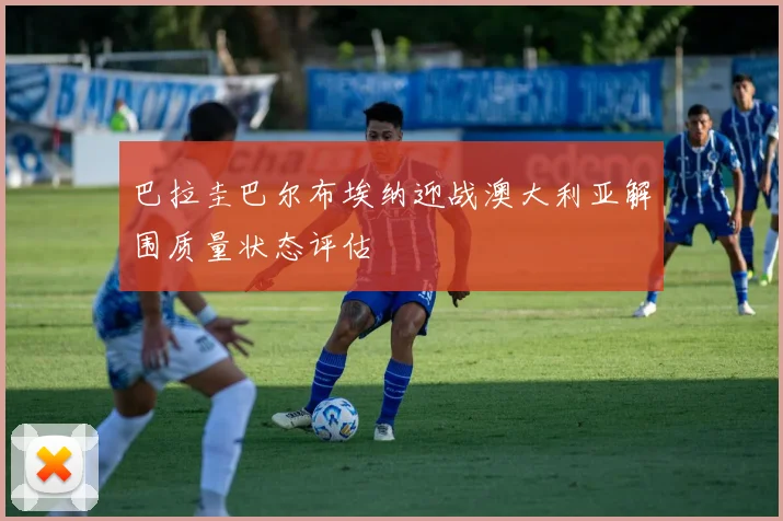 巴拉圭巴尔布埃纳迎战澳大利亚解围质量状态评估