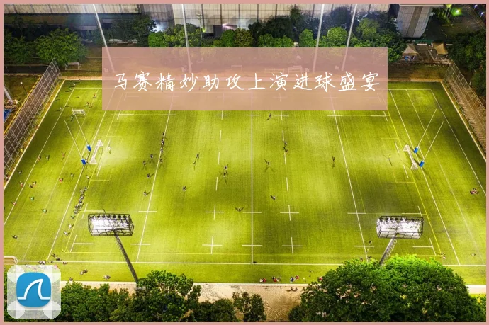 马赛精妙助攻上演进球盛宴