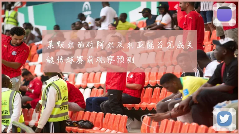 莱默尔面对阿尔及利亚能否完成关键传球赛前观察预测