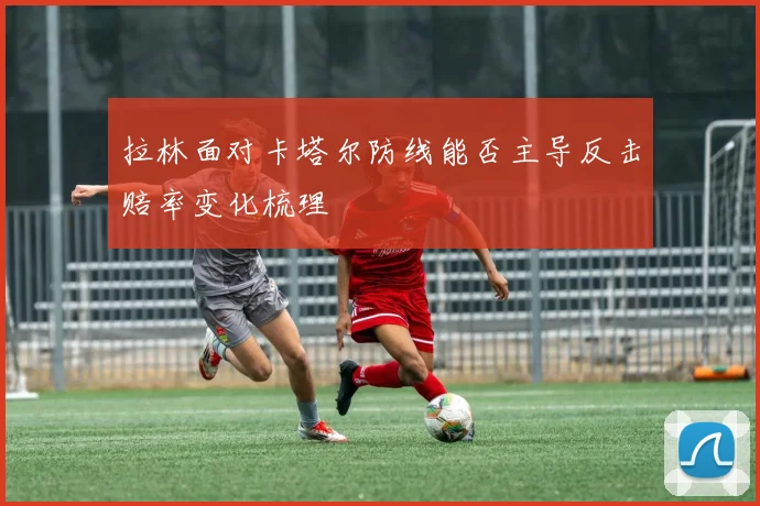 拉林面对卡塔尔防线能否主导反击赔率变化梳理