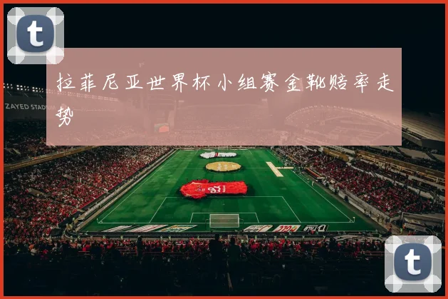拉菲尼亚世界杯小组赛金靴赔率走势