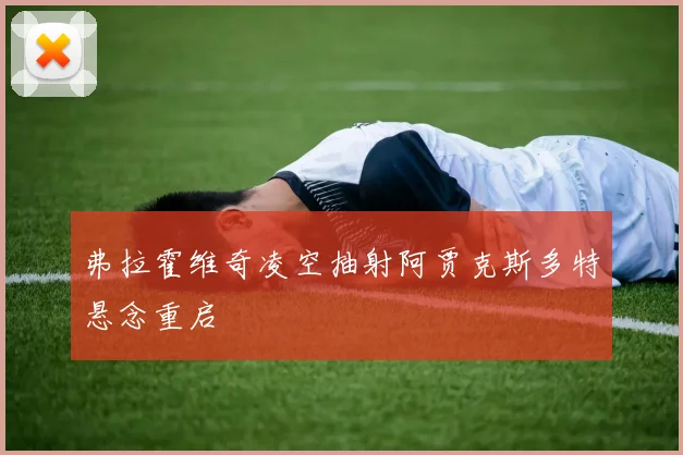 弗拉霍维奇凌空抽射阿贾克斯多特悬念重启