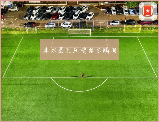 库尔图瓦压哨绝杀瞬间