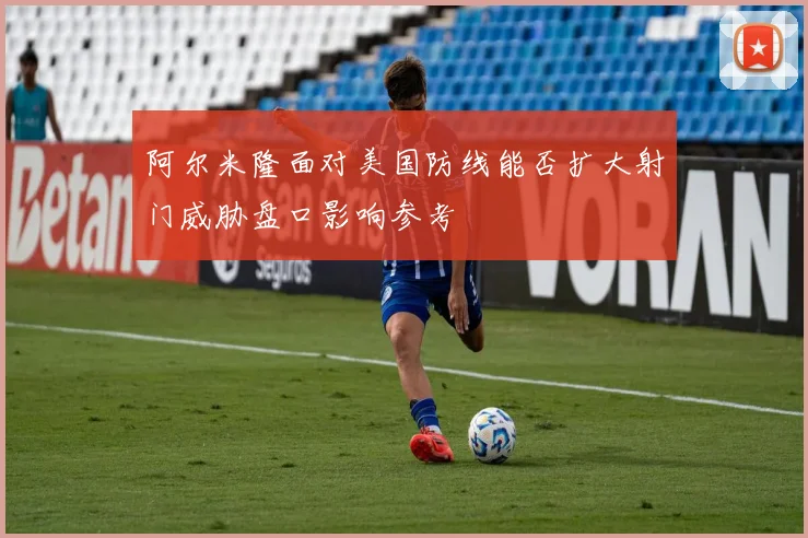 阿尔米隆面对美国防线能否扩大射门威胁盘口影响参考
