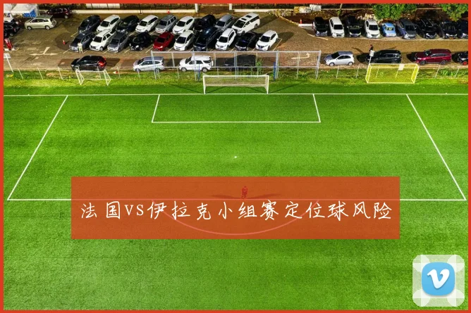 法国vs伊拉克小组赛定位球风险