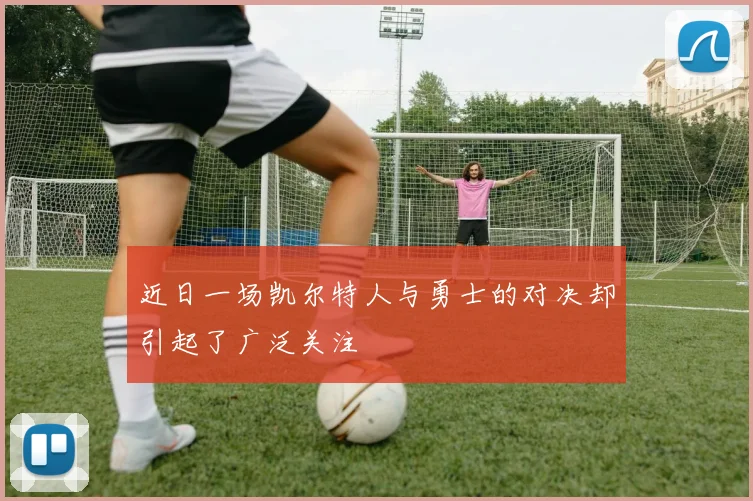 近日一场凯尔特人与勇士的对决却引起了广泛关注