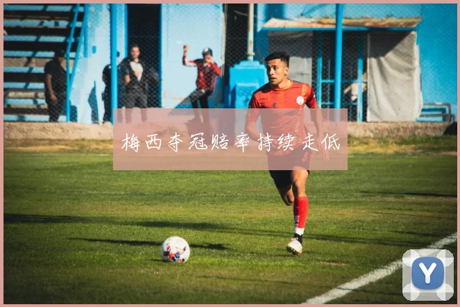 梅西夺冠赔率持续走低