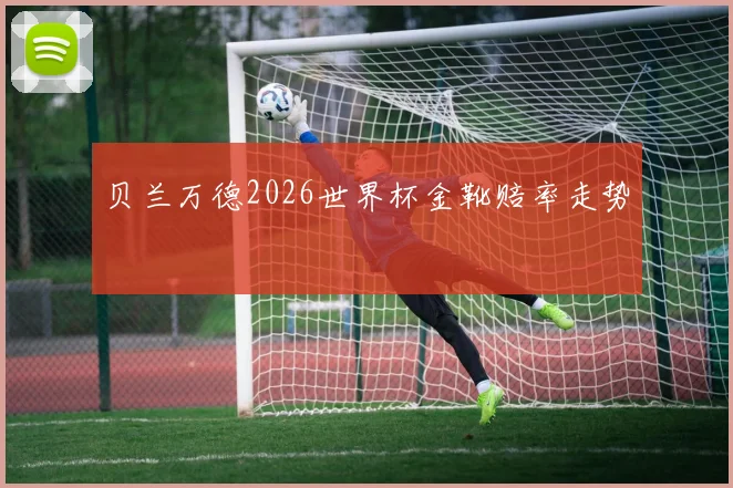 贝兰万德2026世界杯金靴赔率走势