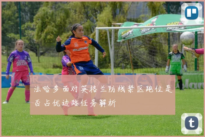 法哈多面对英格兰防线禁区跑位是否占优边路任务解析