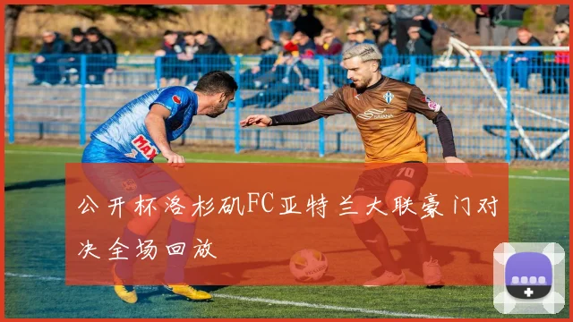 公开杯洛杉矶FC亚特兰大联豪门对决全场回放