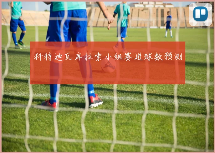 科特迪瓦库拉索小组赛进球数预测