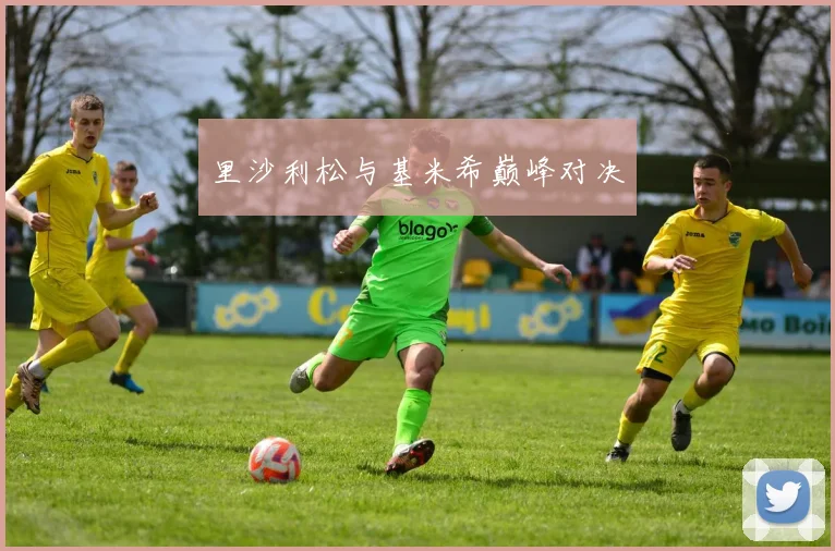 里沙利松与基米希巅峰对决