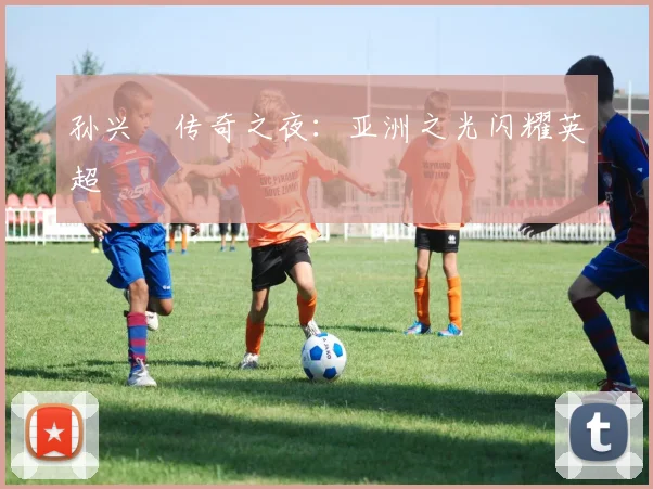 孙兴慜传奇之夜：亚洲之光闪耀英超