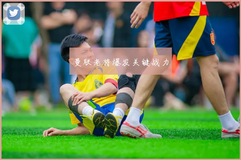 曼联老将爆发关键战力