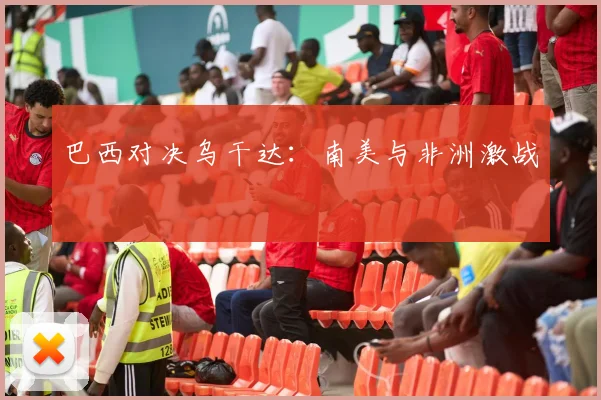 巴西对决乌干达：南美与非洲激战