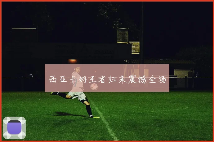 西亚卡姆王者归来震撼全场