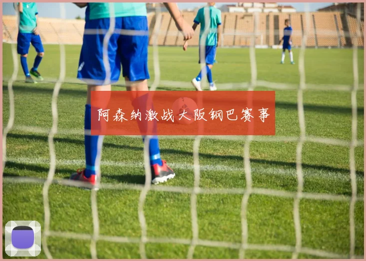 阿森纳激战大阪钢巴赛事