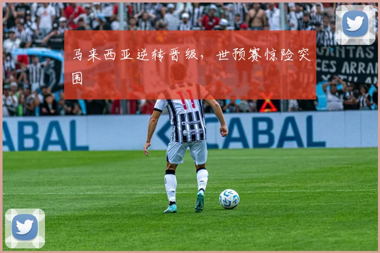 马来西亚逆转晋级，世预赛惊险突围