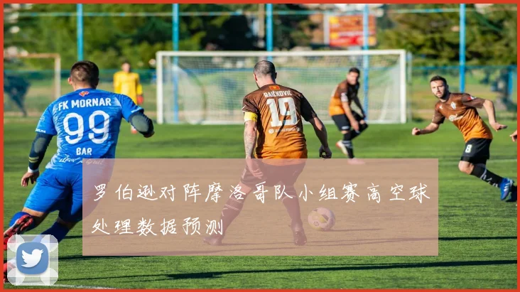 罗伯逊对阵摩洛哥队小组赛高空球处理数据预测