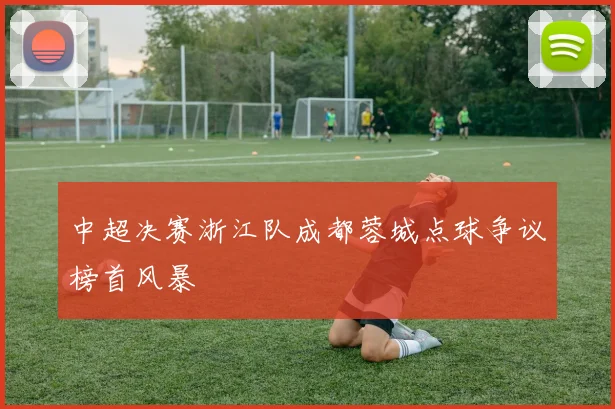 中超决赛浙江队成都蓉城点球争议榜首风暴