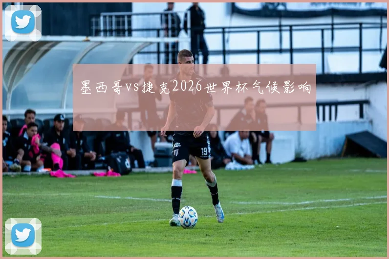 墨西哥vs捷克2026世界杯气候影响