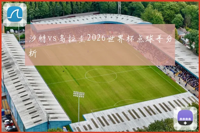 沙特vs乌拉圭2026世界杯点球手分析