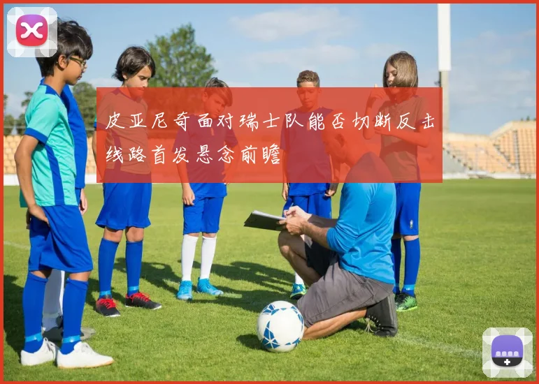 皮亚尼奇面对瑞士队能否切断反击线路首发悬念前瞻
