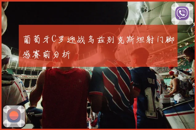葡萄牙C罗迎战乌兹别克斯坦射门脚感赛前分析