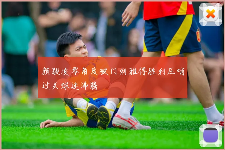 颜骏凌零角度破门利雅得胜利压哨过关球迷沸腾