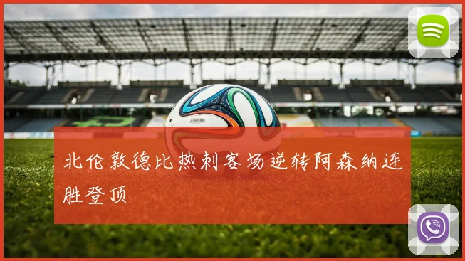 北伦敦德比热刺客场逆转阿森纳连胜登顶
