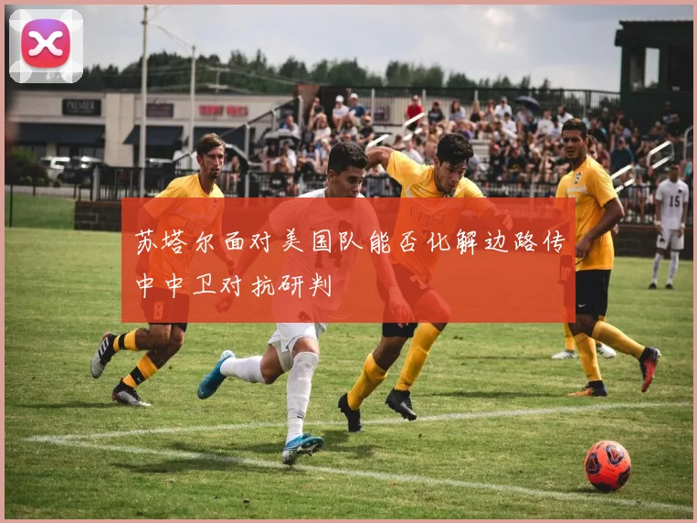 苏塔尔面对美国队能否化解边路传中中卫对抗研判