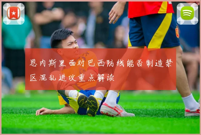 恩内斯里面对巴西防线能否制造禁区混乱进攻重点解读