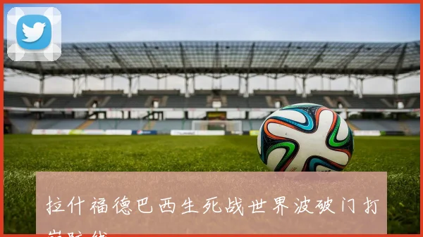 拉什福德巴西生死战世界波破门打崩防线