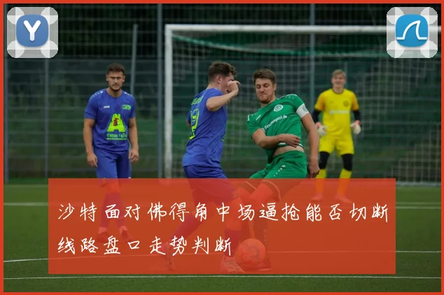 沙特面对佛得角中场逼抢能否切断线路盘口走势判断