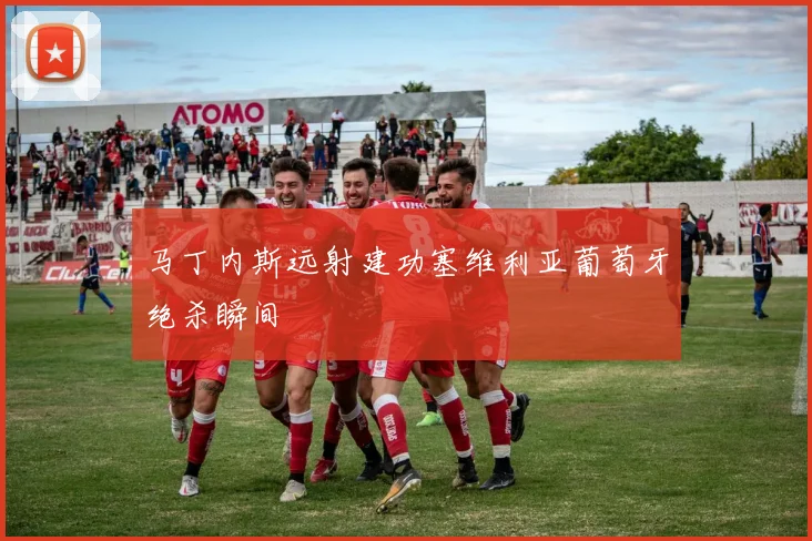 马丁内斯远射建功塞维利亚葡萄牙绝杀瞬间