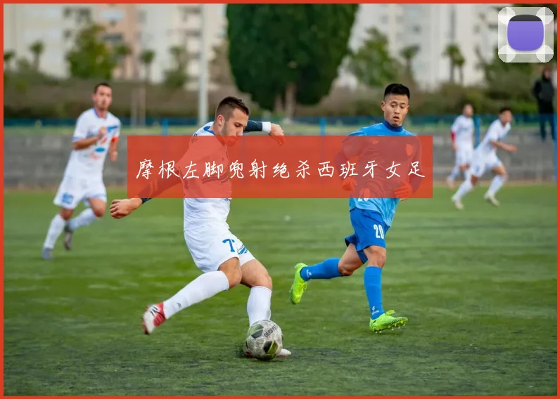 摩根左脚兜射绝杀西班牙女足