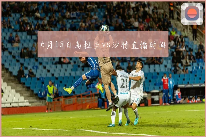 6月15日乌拉圭vs沙特直播时间