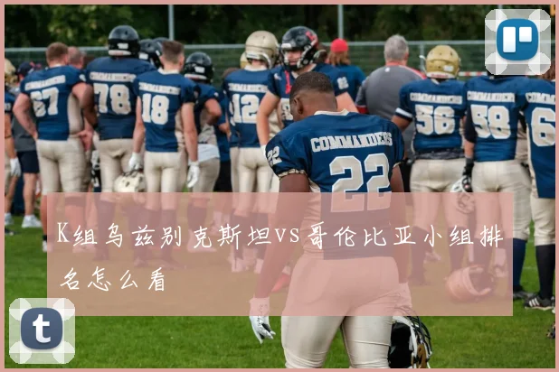 K组乌兹别克斯坦vs哥伦比亚小组排名怎么看
