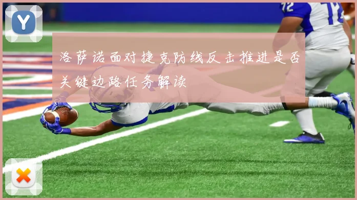 洛萨诺面对捷克防线反击推进是否关键边路任务解读