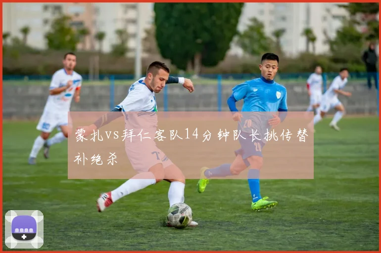 蒙扎vs拜仁客队14分钟队长挑传替补绝杀