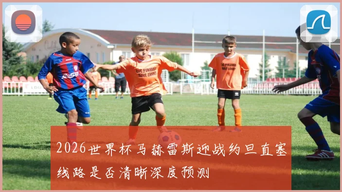 2026世界杯马赫雷斯迎战约旦直塞线路是否清晰深度预测