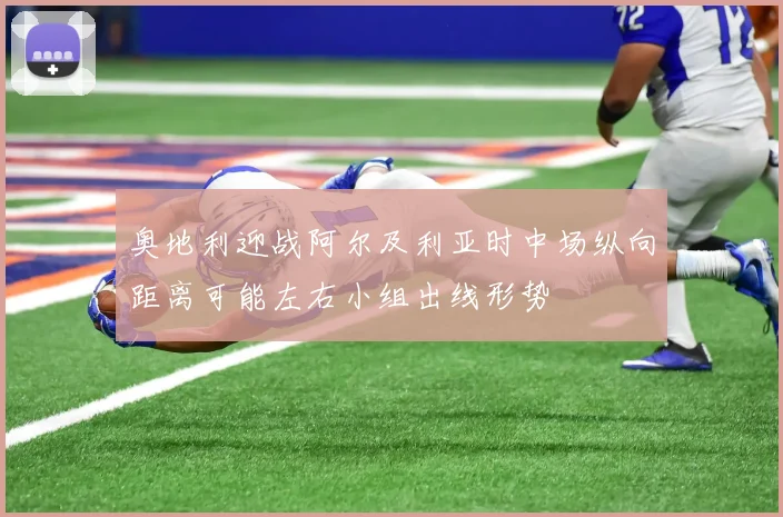 奥地利迎战阿尔及利亚时中场纵向距离可能左右小组出线形势