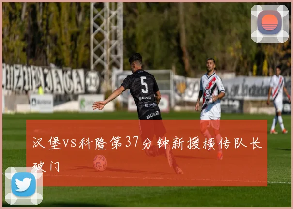 汉堡vs科隆第37分钟新援横传队长破门