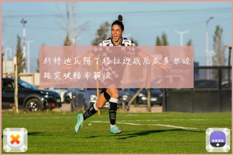 科特迪瓦阿丁格拉迎战厄瓜多尔边路突破赔率解读