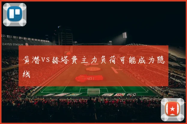 黄潜vs赫塔费主力负荷可能成为隐线