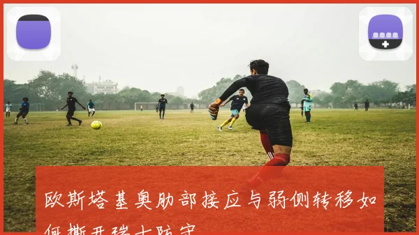 欧斯塔基奥肋部接应与弱侧转移如何撕开瑞士防守