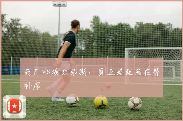 药厂vs埃尔弗斯，真正差距或在替补席