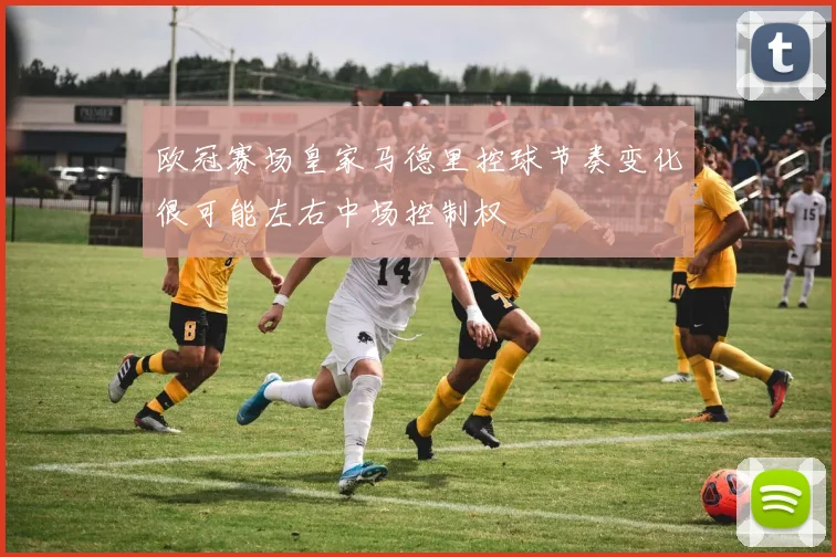 欧冠赛场皇家马德里控球节奏变化很可能左右中场控制权