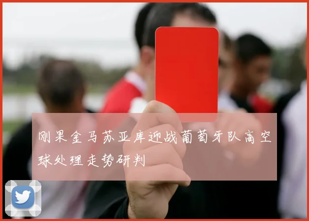 刚果金马苏亚库迎战葡萄牙队高空球处理走势研判